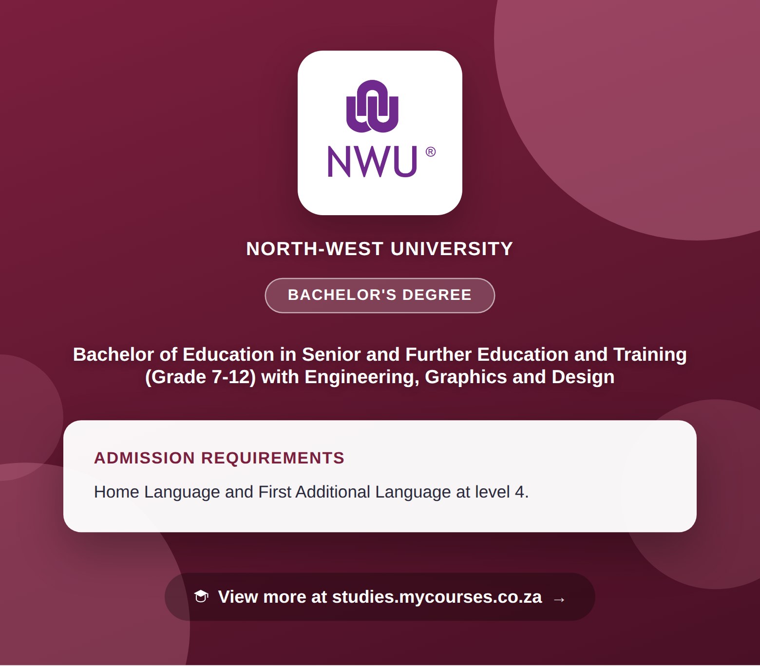 Poster showing admission requirements for the Bachelor of Education in Senior and Further Education and Training (Grade 7-12) with Engineering, Graphics and Design bachelor's degree at North-West University, with a link to studies.mycourses.co.za