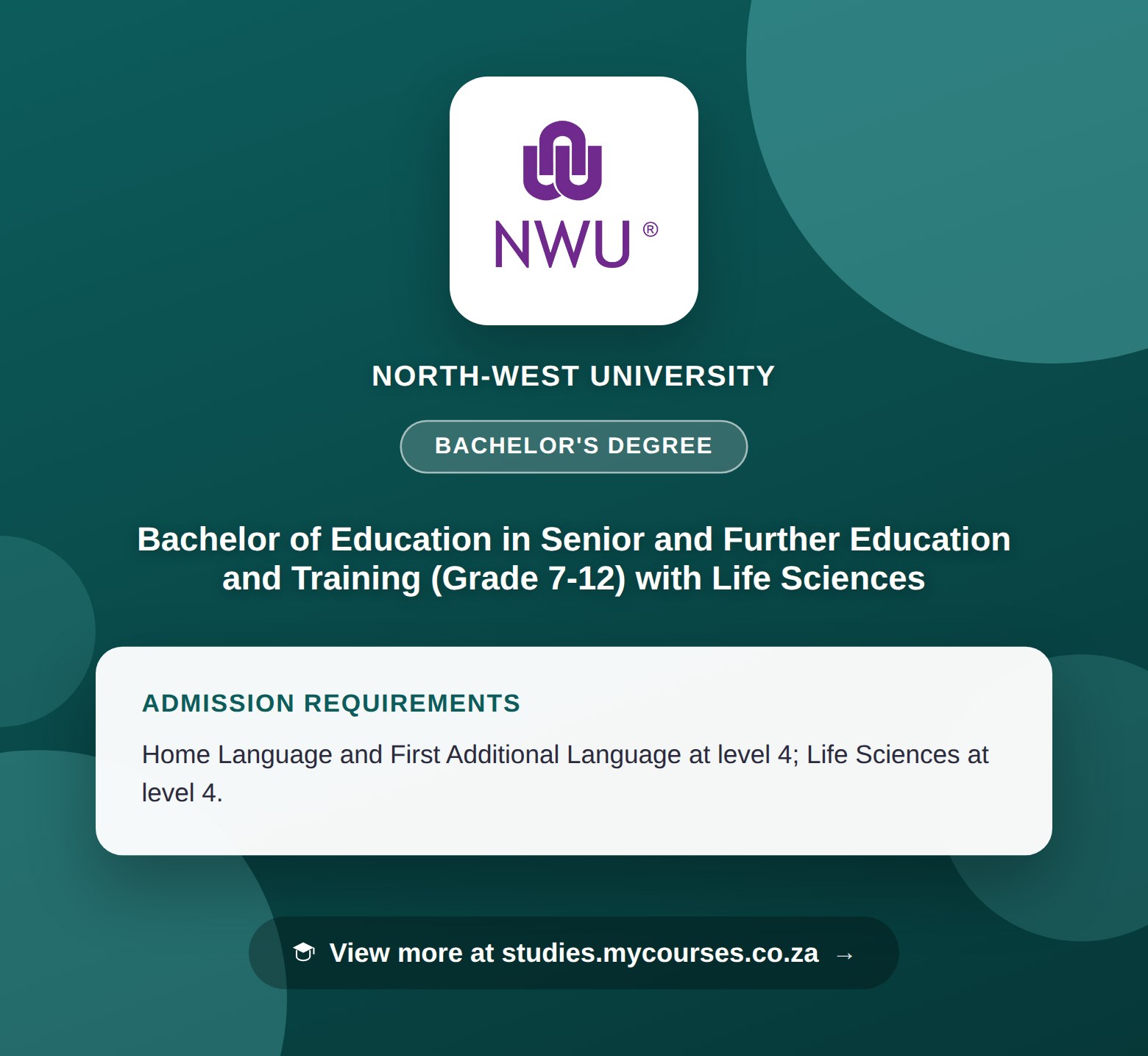 Poster showing admission requirements for the Bachelor of Education in Senior and Further Education and Training (Grade 7-12) with Life Sciences bachelor's degree at North-West University, with a link to studies.mycourses.co.za